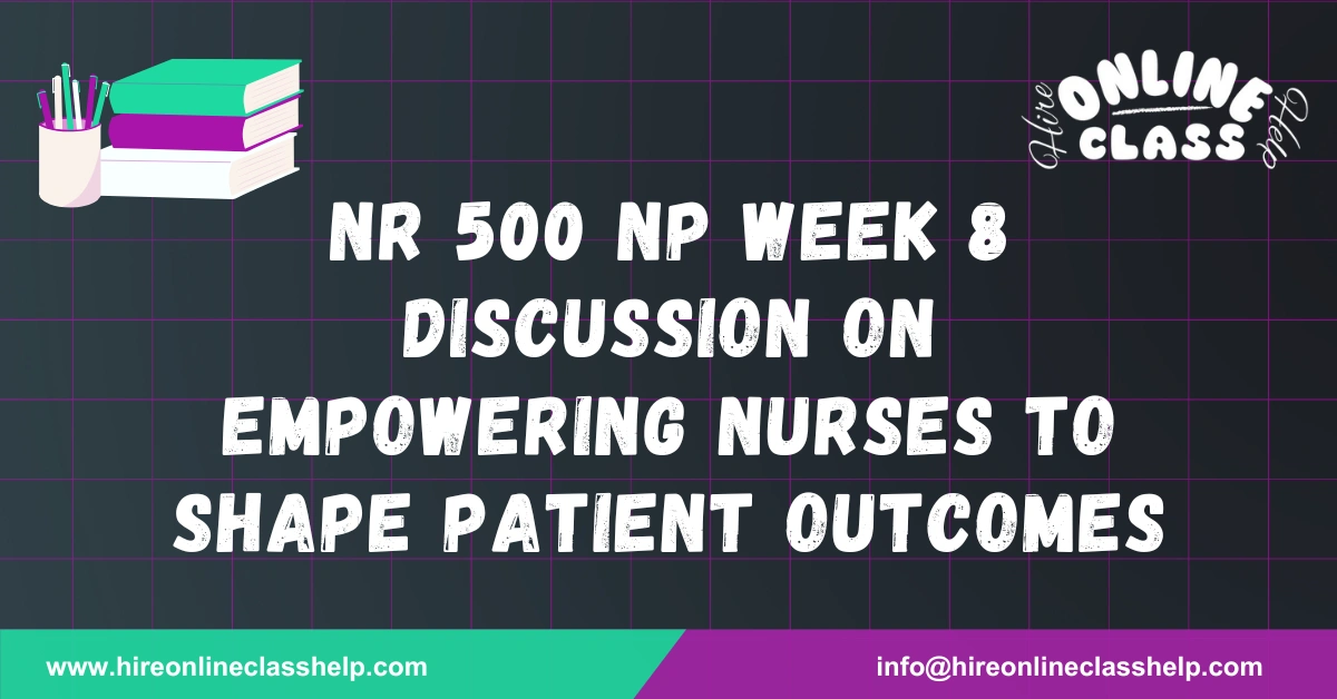 NR 500 NP Week 8 Discussion on Empowering Nurses to Shape Patient Outcomes