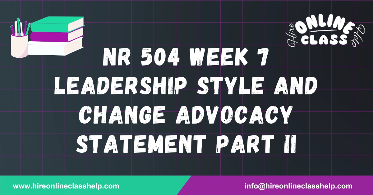 NR 504 Week 7 Leadership Style and Change Advocacy Statement Part II