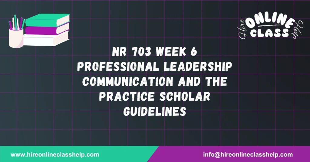 NR 703 Week 6 Professional Leadership Communication and the Practice Scholar Guidelines