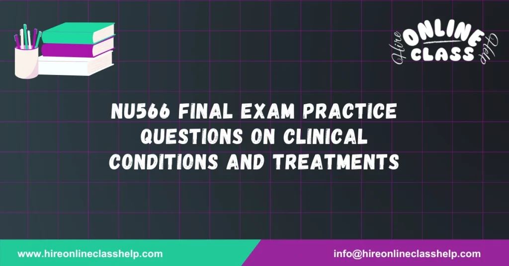 NU566 Final Exam Practice Questions on Clinical Conditions and Treatments