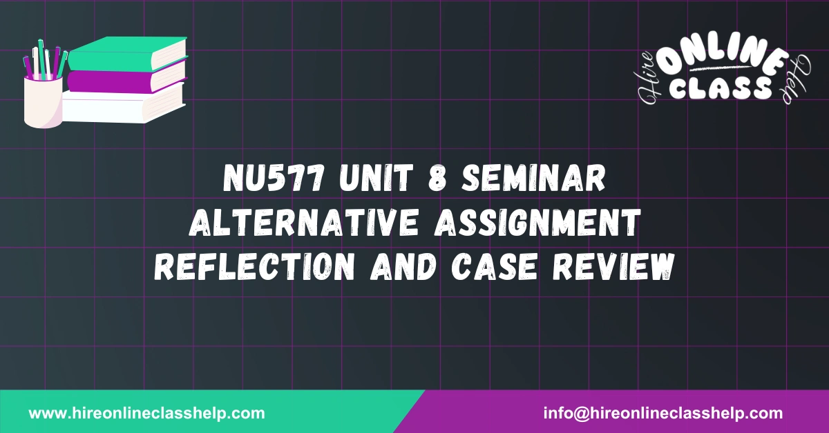 NU577 Unit 8 Seminar Alternative Assignment Reflection and Case Review