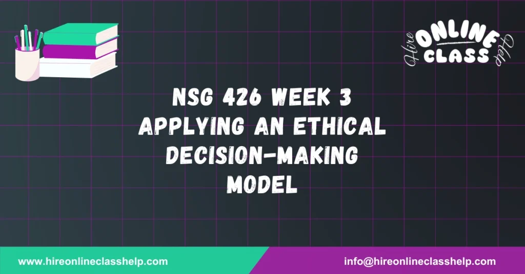 NSG 426 Week 3 Applying an Ethical Decision-Making Model