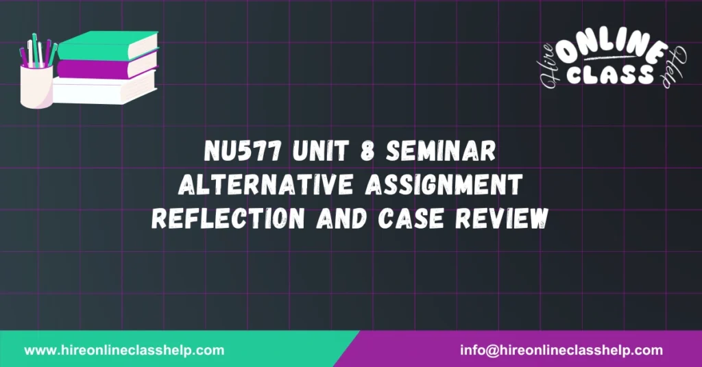 NU577 Unit 8 Seminar Alternative Assignment Reflection and Case Review
