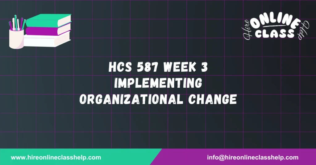 HCS 587 Week 3 Implementing Organizational Change