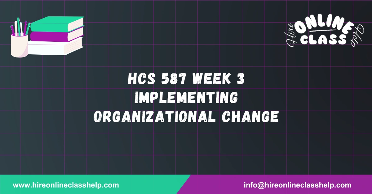 HCS 587 Week 3 Implementing Organizational Change